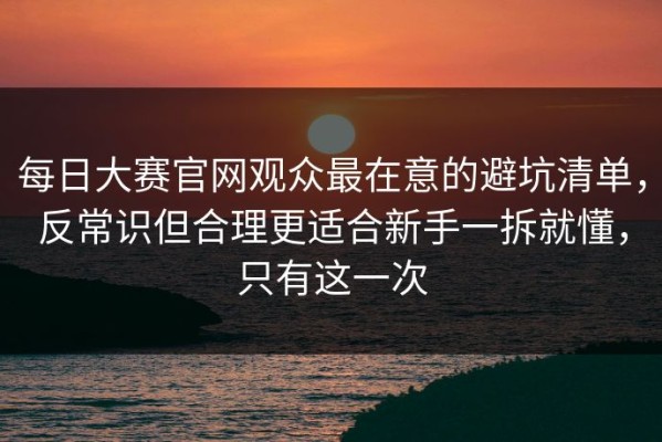 每日大赛官网观众最在意的避坑清单，反常识但合理更适合新手一拆就懂，只有这一次
