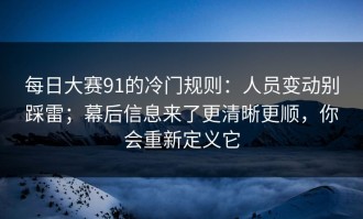 每日大赛91的冷门规则：人员变动别踩雷；幕后信息来了更清晰更顺，你会重新定义它