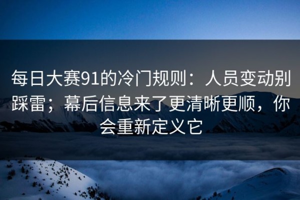 每日大赛91的冷门规则：人员变动别踩雷；幕后信息来了更清晰更顺，你会重新定义它