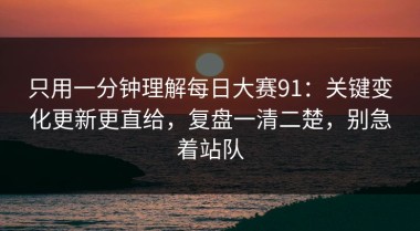 只用一分钟理解每日大赛91：关键变化更新更直给，复盘一清二楚，别急着站队