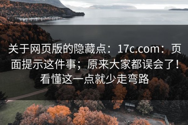 关于网页版的隐藏点：17c.com：页面提示这件事；原来大家都误会了！看懂这一点就少走弯路