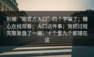 别被“新官方入口”四个字骗了；糖心在线观看；入口这件事；我把过程完整复盘了一遍。十个里九个都错在这