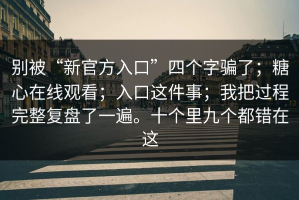 别被“新官方入口”四个字骗了；糖心在线观看；入口这件事；我把过程完整复盘了一遍。十个里九个都错在这