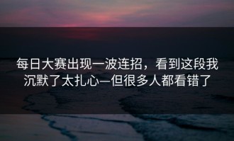 每日大赛出现一波连招，看到这段我沉默了太扎心—但很多人都看错了