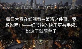 每日大赛在线观看—策略这件事，我想说两句——细节控的快乐更有手感，说透了就简单了