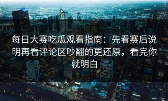 每日大赛吃瓜观看指南：先看赛后说明再看评论区吵翻的更还原，看完你就明白