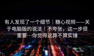 有人发现了一个细节｜糖心视频——关于电脑版的说法｜不夸张，这一步很重要…你觉得这算不算实锤