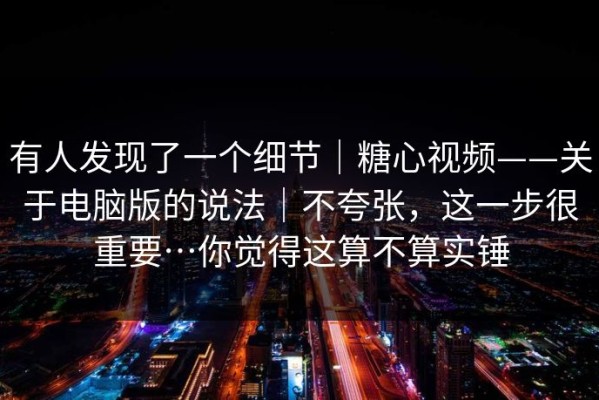 有人发现了一个细节｜糖心视频——关于电脑版的说法｜不夸张，这一步很重要…你觉得这算不算实锤
