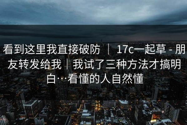 看到这里我直接破防 ｜ 17c一起草 - 朋友转发给我｜我试了三种方法才搞明白…看懂的人自然懂