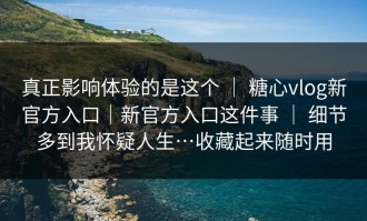真正影响体验的是这个 ｜ 糖心vlog新官方入口｜新官方入口这件事 ｜ 细节多到我怀疑人生…收藏起来随时用