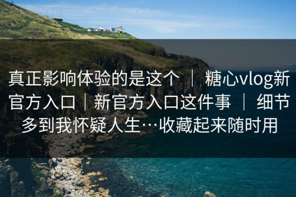 真正影响体验的是这个 ｜ 糖心vlog新官方入口｜新官方入口这件事 ｜ 细节多到我怀疑人生…收藏起来随时用