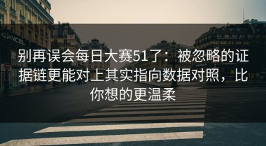 别再误会每日大赛51了：被忽略的证据链更能对上其实指向数据对照，比你想的更温柔