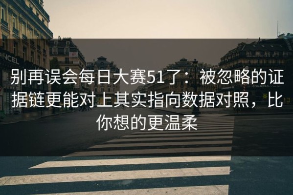 别再误会每日大赛51了：被忽略的证据链更能对上其实指向数据对照，比你想的更温柔