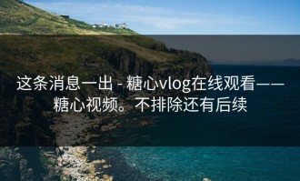 这条消息一出 - 糖心vlog在线观看——糖心视频。不排除还有后续