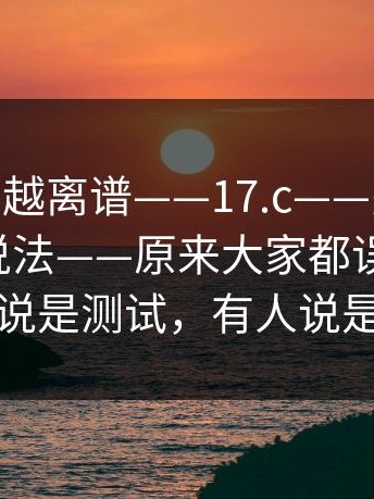 这事越传越离谱——17.c——关于17.c 变体的说法——原来大家都误会了？！有人说是测试，有人说是回滚