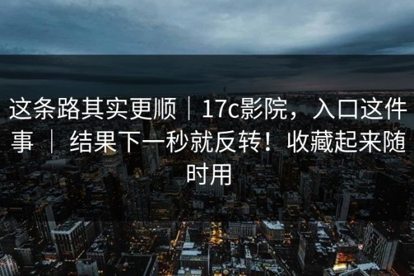这条路其实更顺｜17c影院，入口这件事 ｜ 结果下一秒就反转！收藏起来随时用