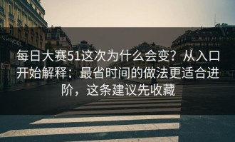 每日大赛51这次为什么会变？从入口开始解释：最省时间的做法更适合进阶，这条建议先收藏