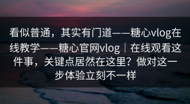 看似普通，其实有门道——糖心vlog在线教学——糖心官网vlog｜在线观看这件事，关键点居然在这里？做对这一步体验立刻不一样