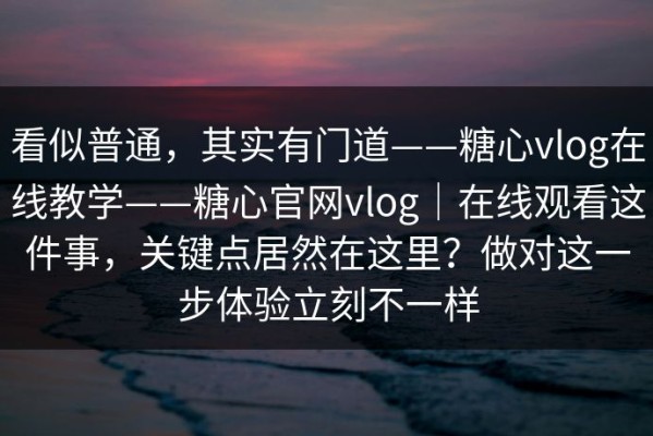 看似普通，其实有门道——糖心vlog在线教学——糖心官网vlog｜在线观看这件事，关键点居然在这里？做对这一步体验立刻不一样