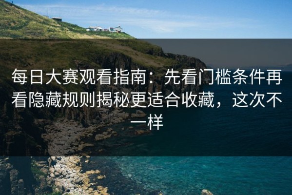 每日大赛观看指南：先看门槛条件再看隐藏规则揭秘更适合收藏，这次不一样