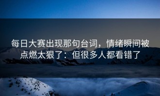 每日大赛出现那句台词，情绪瞬间被点燃太狠了：但很多人都看错了
