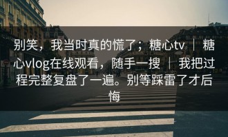 别笑，我当时真的慌了；糖心tv ｜ 糖心vlog在线观看，随手一搜 ｜ 我把过程完整复盘了一遍。别等踩雷了才后悔