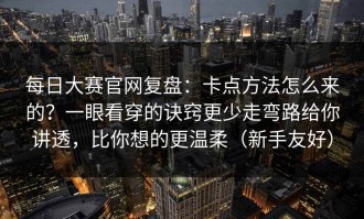 每日大赛官网复盘：卡点方法怎么来的？一眼看穿的诀窍更少走弯路给你讲透，比你想的更温柔（新手友好）