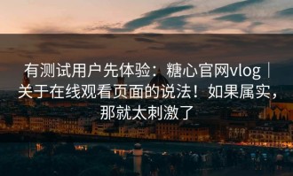 有测试用户先体验：糖心官网vlog｜关于在线观看页面的说法！如果属实，那就太刺激了