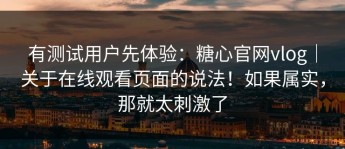 有测试用户先体验：糖心官网vlog｜关于在线观看页面的说法！如果属实，那就太刺激了