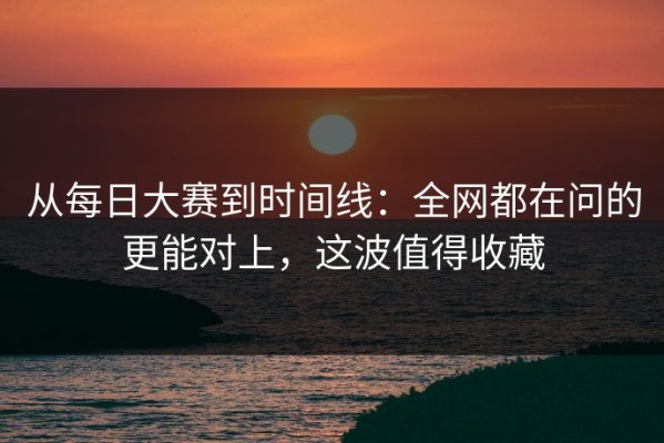 从每日大赛到时间线：全网都在问的更能对上，这波值得收藏