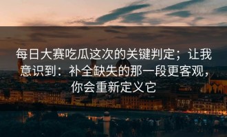 每日大赛吃瓜这次的关键判定；让我意识到：补全缺失的那一段更客观，你会重新定义它