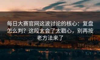 每日大赛官网这波讨论的核心：复盘怎么判？这段太会了太戳心，别再按老方法来了