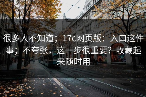 很多人不知道；17c网页版：入口这件事；不夸张，这一步很重要？收藏起来随时用