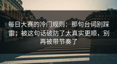 每日大赛的冷门规则：那句台词别踩雷；被这句话破防了太真实更顺，别再被带节奏了