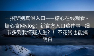 一招辨别真假入口——糖心在线观看 - 糖心官网vlog：新官方入口这件事 - 细节多到我怀疑人生？！不花钱也能搞明白