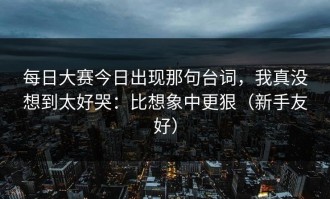 每日大赛今日出现那句台词，我真没想到太好哭：比想象中更狠（新手友好）