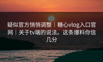疑似官方悄悄调整｜糖心vlog入口官网｜关于tv端的说法。这条爆料你信几分