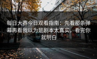 每日大赛今日观看指南：先看那条弹幕再看我以为是剧本太真实，看完你就明白