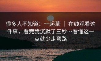 很多人不知道：一起草 ｜ 在线观看这件事，看完我沉默了三秒…看懂这一点就少走弯路
