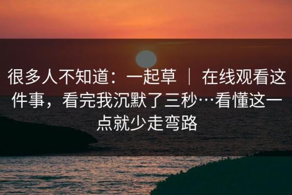 很多人不知道：一起草 ｜ 在线观看这件事，看完我沉默了三秒…看懂这一点就少走弯路