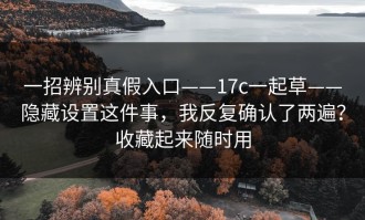 一招辨别真假入口——17c一起草——隐藏设置这件事，我反复确认了两遍？收藏起来随时用