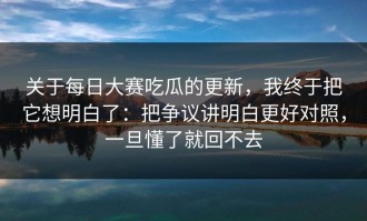 关于每日大赛吃瓜的更新，我终于把它想明白了：把争议讲明白更好对照，一旦懂了就回不去