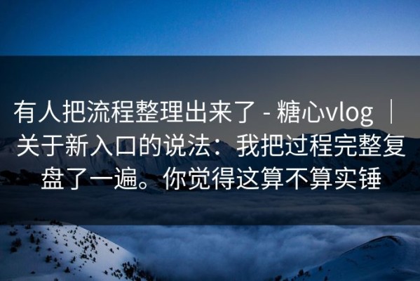 有人把流程整理出来了 - 糖心vlog ｜ 关于新入口的说法：我把过程完整复盘了一遍。你觉得这算不算实锤