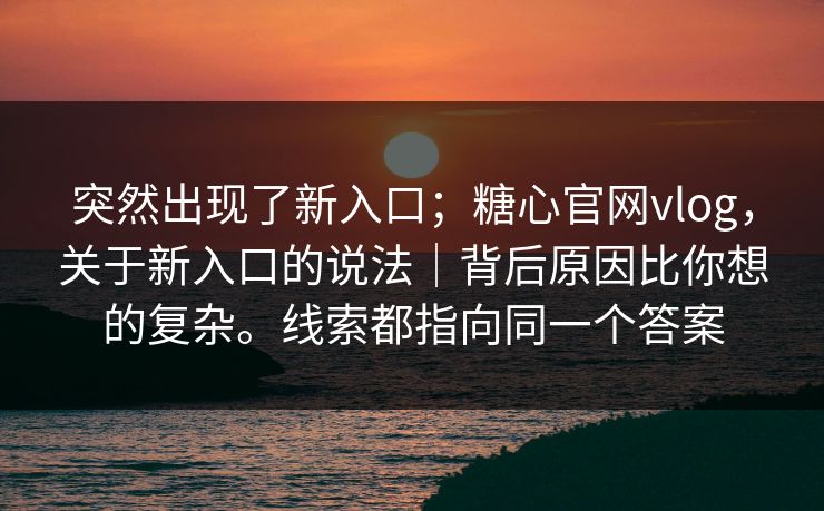 突然出现了新入口;糖心官网vlog,关于新入口的说法|背后原因比你想的复杂。线索都指向同一个答案 突然出现了新入口;糖心官网vlog,关于新入口的说法|背后原因比你想的复杂。线索都指向同一个答案