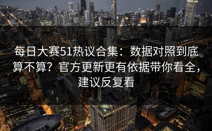 每日大赛51热议合集：数据对照到底算不算？官方更新更有依据带你看全，建议反复看