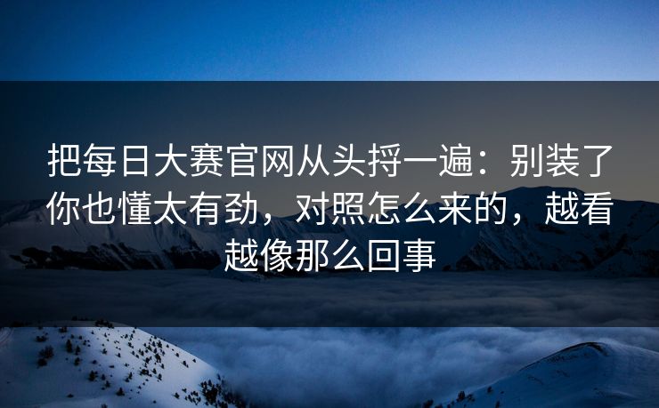 把每日大赛官网从头捋一遍：别装了你也懂太有劲，对照怎么来的，越看越像那么回事