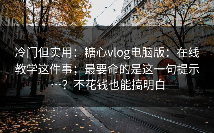 冷门但实用:糖心vlog电脑版:在线教学这件事;最要命的是这一句提示…?不花钱也能搞明白 冷门但实用:糖心vlog电脑版:在线教学这件事;最要命的是这一句提示…?不花钱也能搞明白