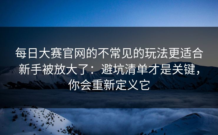 每日大赛官网的不常见的玩法更适合新手被放大了:避坑清单才是关键,你会重新定义它 每日大赛官网的不常见的玩法更适合新手被放大了:避坑清单才是关键,你会重新定义它