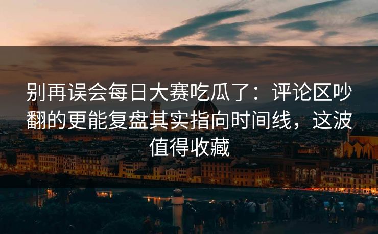 别再误会每日大赛吃瓜了:评论区吵翻的更能复盘其实指向时间线,这波值得收藏 别再误会每日大赛吃瓜了:评论区吵翻的更能复盘其实指向时间线,这波值得收藏