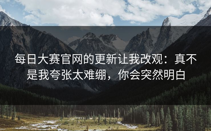 每日大赛官网的更新让我改观：真不是我夸张太难绷，你会突然明白